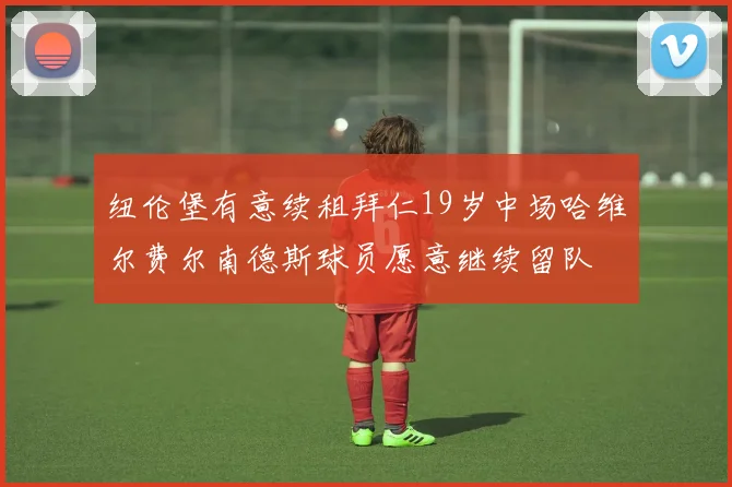 纽伦堡有意续租拜仁19岁中场哈维尔费尔南德斯球员愿意继续留队