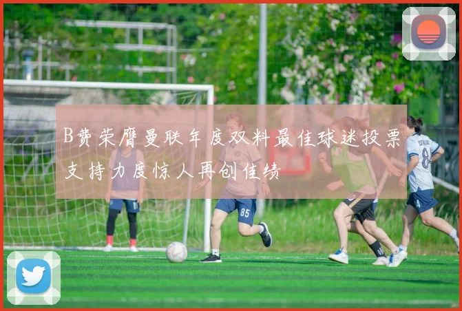 B费荣膺曼联年度双料最佳球迷投票支持力度惊人再创佳绩