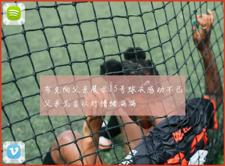 布克向父亲展示15号球衣感动不已父亲无言以对情绪满满