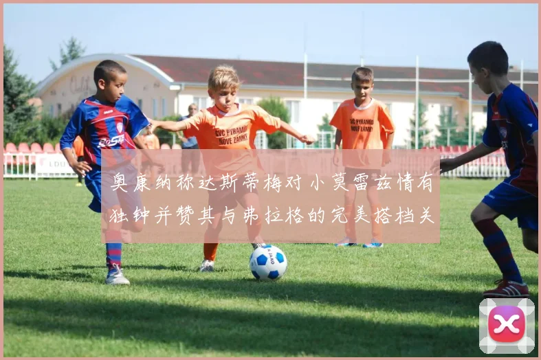 奥康纳称达斯蒂梅对小莫雷兹情有独钟并赞其与弗拉格的完美搭档关系
