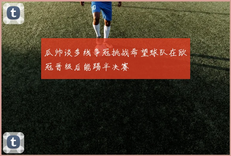 瓜帅谈多线争冠挑战希望球队在欧冠晋级后能踢半决赛