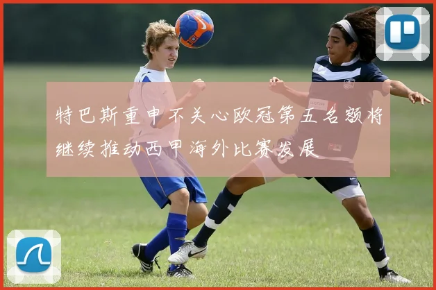 特巴斯重申不关心欧冠第五名额将继续推动西甲海外比赛发展