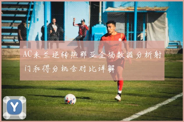 AC米兰逆转热那亚全场数据分析射门和得分机会对比详解