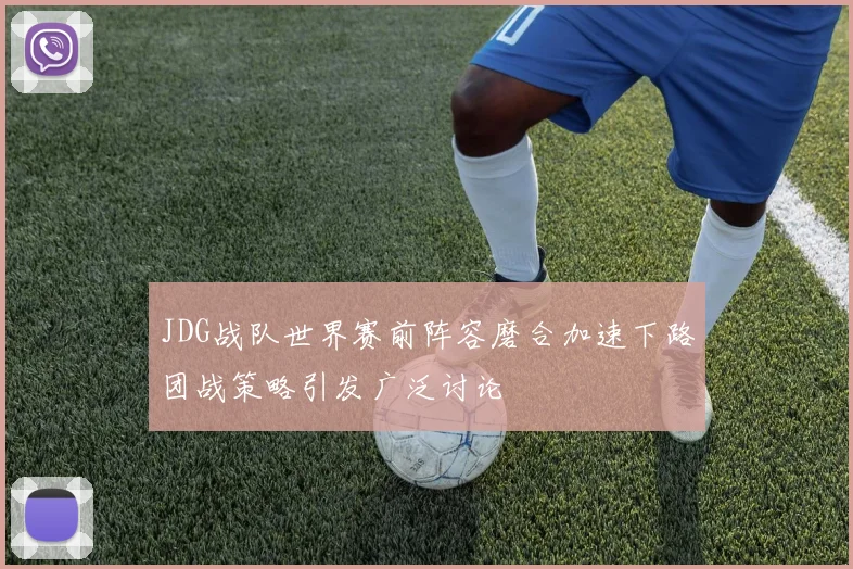 JDG战队世界赛前阵容磨合加速下路团战策略引发广泛讨论
