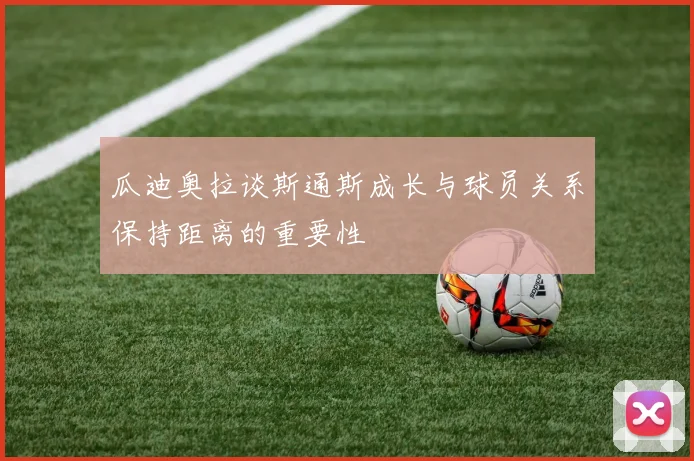 瓜迪奥拉谈斯通斯成长与球员关系保持距离的重要性