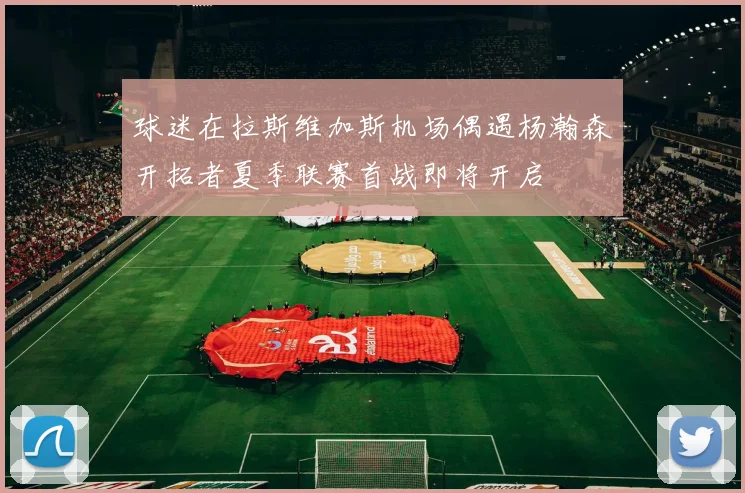 球迷在拉斯维加斯机场偶遇杨瀚森开拓者夏季联赛首战即将开启