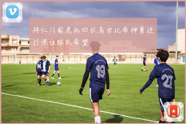 拜仁门前危机四伏乌尔比希神勇连扑保住球队希望