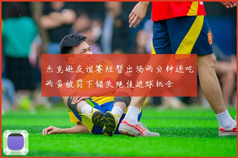 杰克逊友谊赛短暂出场两分钟连吃两黄被罚下错失绝佳进球机会