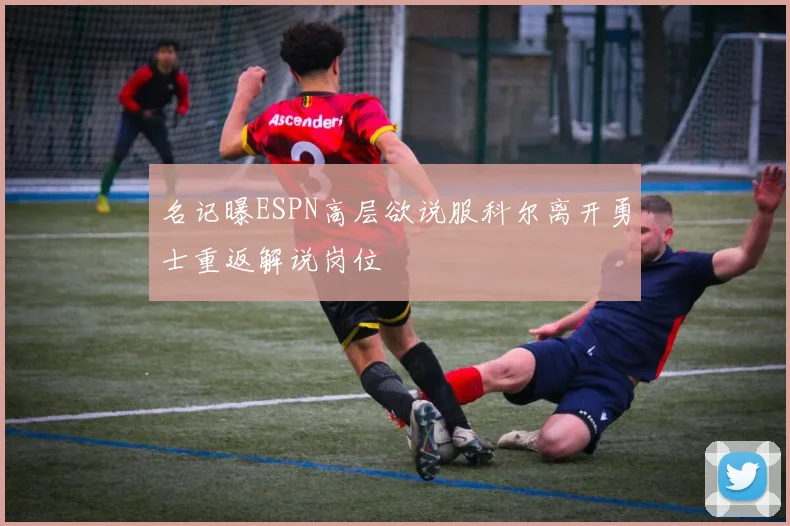 名记曝ESPN高层欲说服科尔离开勇士重返解说岗位