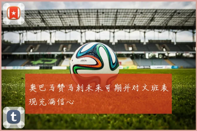 奥巴马赞马刺未来可期并对文班表现充满信心
