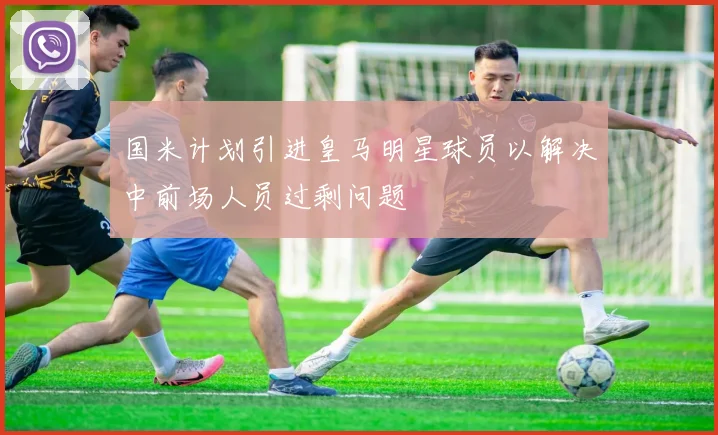 国米计划引进皇马明星球员以解决中前场人员过剩问题