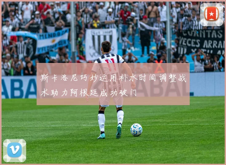 斯卡洛尼巧妙运用补水时间调整战术助力阿根廷成功破门