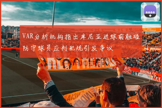 VAR分析机构指出库尼亚进球前触碰防守球员应判犯规引发争议