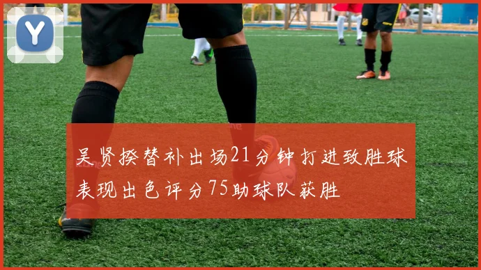 吴贤揆替补出场21分钟打进致胜球表现出色评分75助球队获胜