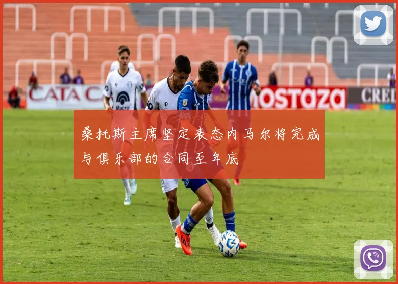桑托斯主席坚定表态内马尔将完成与俱乐部的合同至年底