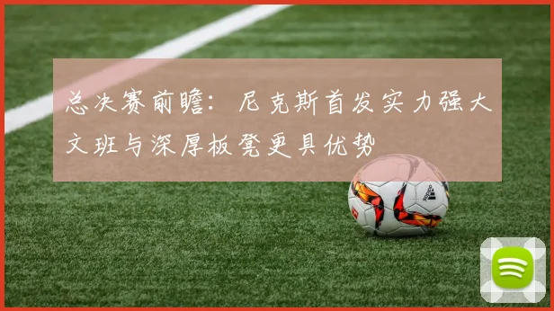 总决赛前瞻：尼克斯首发实力强大文班与深厚板凳更具优势