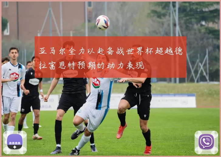 亚马尔全力以赴备战世界杯超越德拉富恩特预期的动力表现