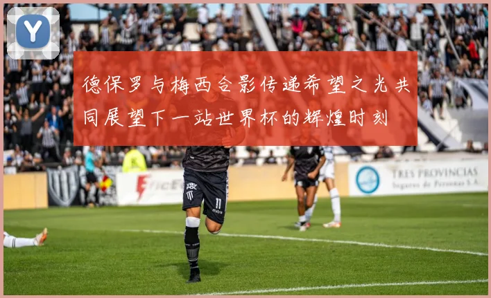 德保罗与梅西合影传递希望之光共同展望下一站世界杯的辉煌时刻