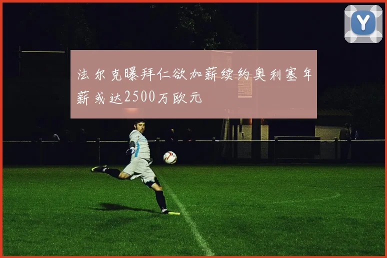 法尔克曝拜仁欲加薪续约奥利塞年薪或达2500万欧元