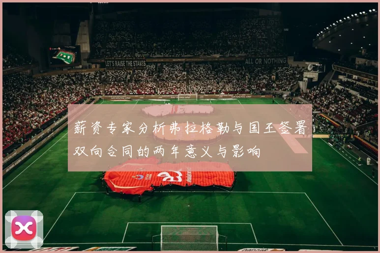 薪资专家分析弗拉格勒与国王签署双向合同的两年意义与影响