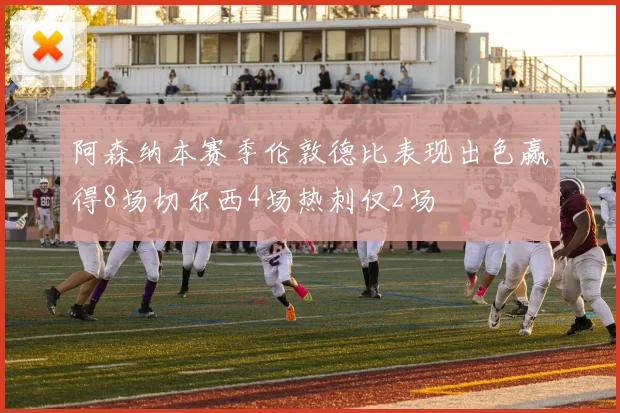 阿森纳本赛季伦敦德比表现出色赢得8场切尔西4场热刺仅2场