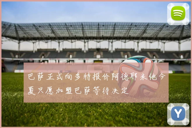 巴萨正式向多特报价阿德耶米他今夏只愿加盟巴萨等待决定