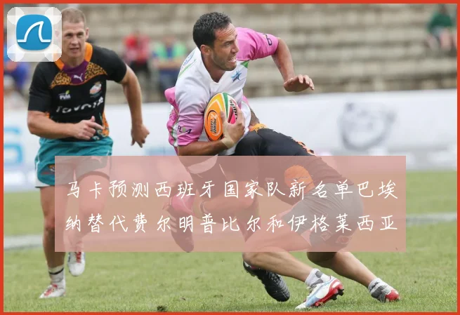 马卡预测西班牙国家队新名单巴埃纳替代费尔明普比尔和伊格莱西亚斯入选
