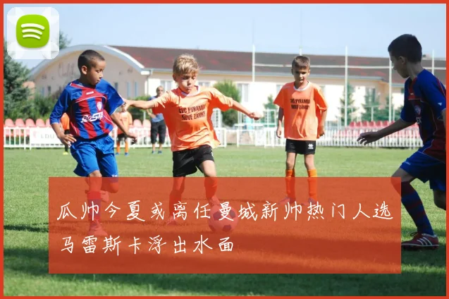 瓜帅今夏或离任曼城新帅热门人选马雷斯卡浮出水面