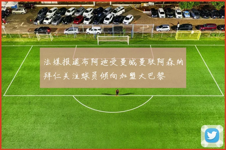 法媒报道布阿迪受曼城曼联阿森纳拜仁关注球员倾向加盟大巴黎