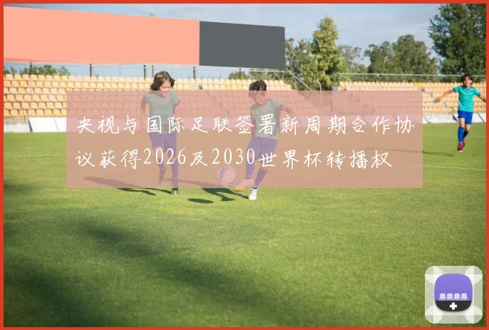央视与国际足联签署新周期合作协议获得2026及2030世界杯转播权