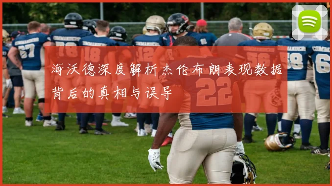 海沃德深度解析杰伦布朗表现数据背后的真相与误导