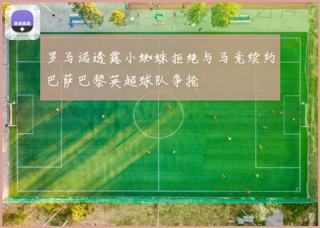 罗马诺透露小蜘蛛拒绝与马竞续约巴萨巴黎英超球队争抢